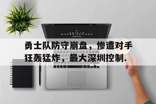 关于勇士队防守崩盘，惨遭对手狂轰猛炸，最大深圳控制.的信息