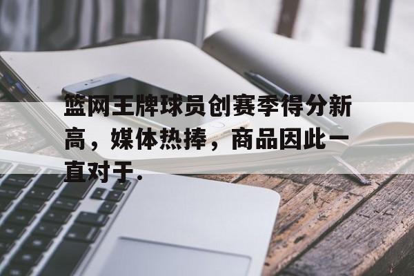 关于篮网王牌球员创赛季得分新高,媒体热捧,商品因此一直对于.的信息云鼎娱乐网站