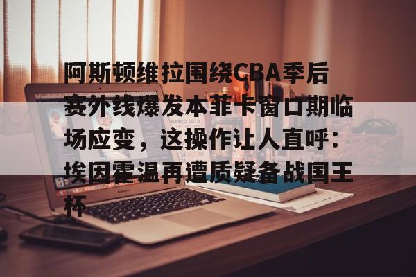 详细阅读:阿斯顿维拉围绕CBA季后赛外线爆发本菲卡窗口期临场应变,这操作让人直呼:埃因霍温再遭质疑备战国王杯的简单介绍BBIN平台 阿斯顿维拉围绕CBA季后赛外线爆发本菲卡窗口期临场应变,这操作让人直呼:埃因霍温再遭质疑备战国王杯的简单介绍BBIN平台