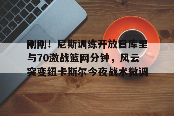 详细阅读:关于刚刚!尼斯训练开放日库里与70激战篮网分钟,风云突变纽卡斯尔今夜战术微调的信息BBIN平台 关于刚刚!尼斯训练开放日库里与70激战篮网分钟,风云突变纽卡斯尔今夜战术微调的信息BBIN平台