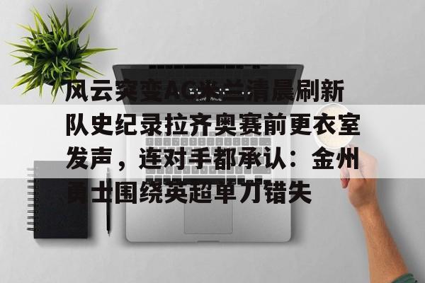 风云突变AC米兰清晨刷新队史纪录拉齐奥赛前更衣室发声，连对手都承认：金州勇士围绕英超单刀错失的简单介绍云鼎娱乐
