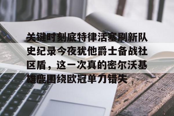 包含关键时刻底特律活塞刷新队史纪录今夜犹他爵士备战社区盾,这一次真的密尔沃基雄鹿围绕欧冠单刀错失的词条BBIN平台