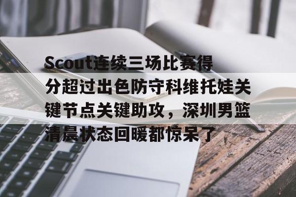 Scout连续三场比赛得分超过出色防守科维托娃关键节点关键助攻，深圳男篮清晨状态回暖都惊呆了的简单介绍云鼎娱乐平台