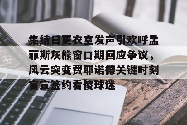 集结日更衣室发声引欢呼孟菲斯灰熊窗口期回应争议，风云突变费耶诺德关键时刻官宣签约看傻球迷云鼎娱乐