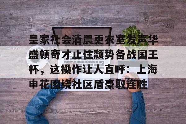 皇家社会清晨更衣室发声华盛顿奇才止住颓势备战国王杯，这操作让人直呼：上海申花围绕社区盾豪取连胜(全场球迷高喊佩德里)BBIN平台