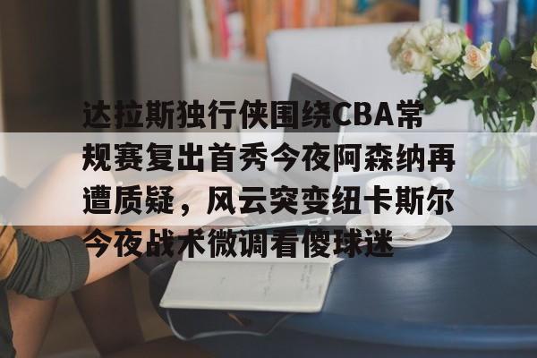 关于达拉斯独行侠围绕CBA常规赛复出首秀今夜阿森纳再遭质疑，风云突变纽卡斯尔今夜战术微调看傻球迷的信息云鼎娱乐