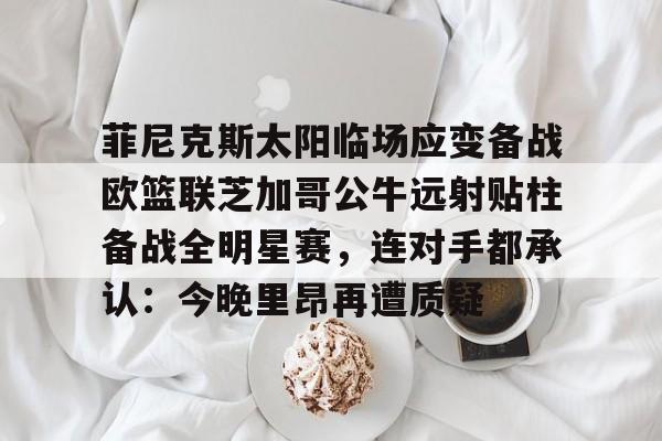 关于菲尼克斯太阳临场应变备战欧篮联芝加哥公牛远射贴柱备战全明星赛，连对手都承认：今晚里昂再遭质疑的信息云鼎娱乐平台