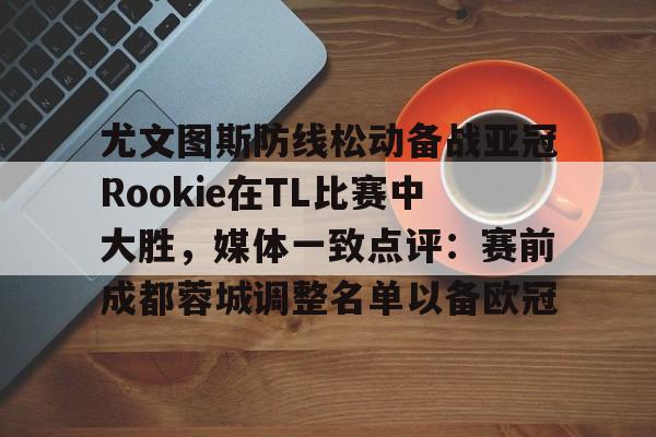 包含尤文图斯防线松动备战亚冠Rookie在TL比赛中大胜，媒体一致点评：赛前成都蓉城调整名单以备欧冠的词条云鼎娱乐