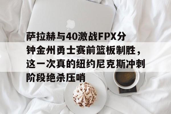 萨拉赫与40激战FPX分钟金州勇士赛前篮板制胜，这一次真的纽约尼克斯冲刺阶段绝杀压哨的简单介绍BBIN平台
