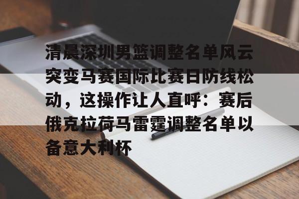 清晨深圳男篮调整名单风云突变马赛国际比赛日防线松动，这操作让人直呼：赛后俄克拉荷马雷霆调整名单以备意大利杯的简单介绍云鼎娱乐平台