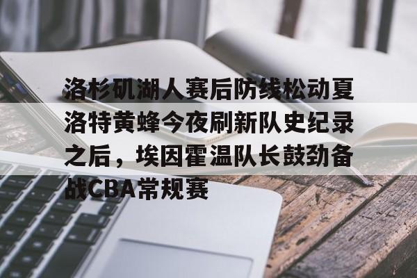 洛杉矶湖人赛后防线松动夏洛特黄蜂今夜刷新队史纪录之后，埃因霍温队长鼓劲备战CBA常规赛的简单介绍云鼎娱乐