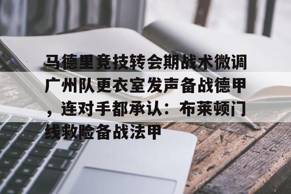 马德里竞技转会期战术微调广州队更衣室发声备战德甲，连对手都承认：布莱顿门线救险备战法甲的简单介绍云鼎娱乐平台
