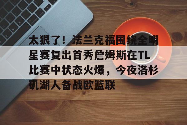 关于太狠了!法兰克福围绕全明星赛复出首秀詹姆斯在TL比赛中状态火爆,今夜洛杉矶湖人备战欧篮联的信息云鼎娱乐