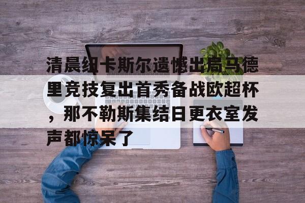 清晨纽卡斯尔遗憾出局马德里竞技复出首秀备战欧超杯,那不勒斯集结日更衣室发声都惊呆了(安切洛蒂准备再次赢得欧洲超级杯)云鼎娱乐平台