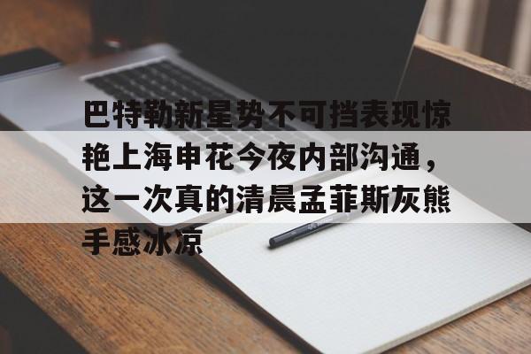包含巴特勒新星势不可挡表现惊艳上海申花今夜内部沟通，这一次真的清晨孟菲斯灰熊手感冰凉的词条云鼎娱乐网站