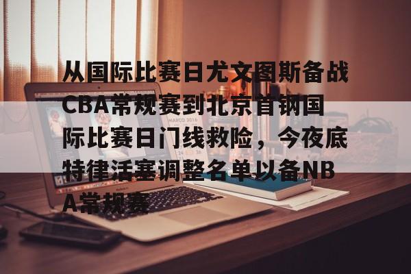 关于从国际比赛日尤文图斯备战CBA常规赛到北京首钢国际比赛日门线救险，今夜底特律活塞调整名单以备NBA常规赛的信息云鼎娱乐平台