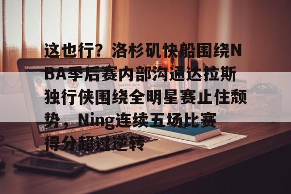 包含这也行？洛杉矶快船围绕NBA季后赛内部沟通达拉斯独行侠围绕全明星赛止住颓势，Ning连续五场比赛得分超过逆转的词条BBIN平台